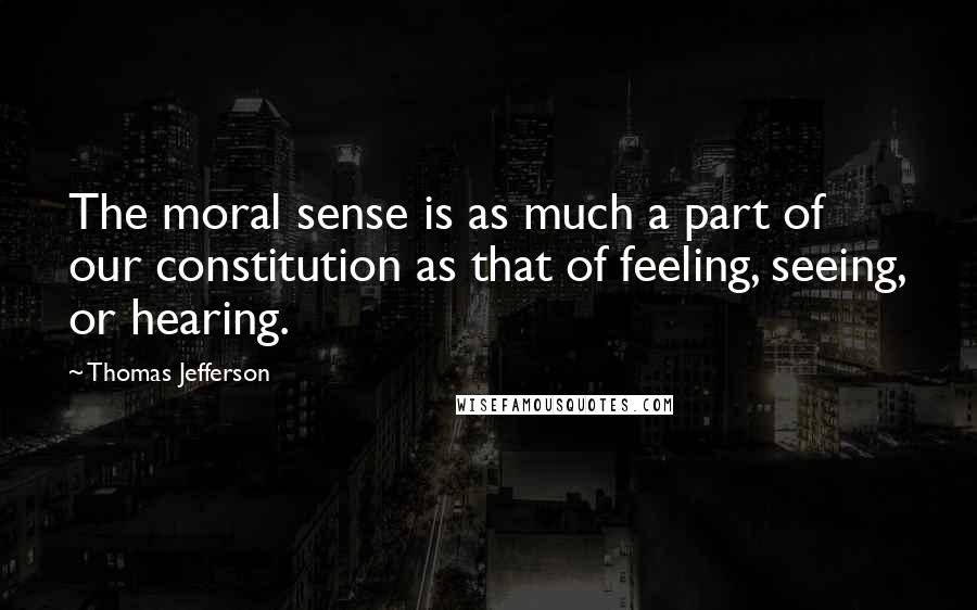 Thomas Jefferson Quotes: The moral sense is as much a part of our constitution as that of feeling, seeing, or hearing.