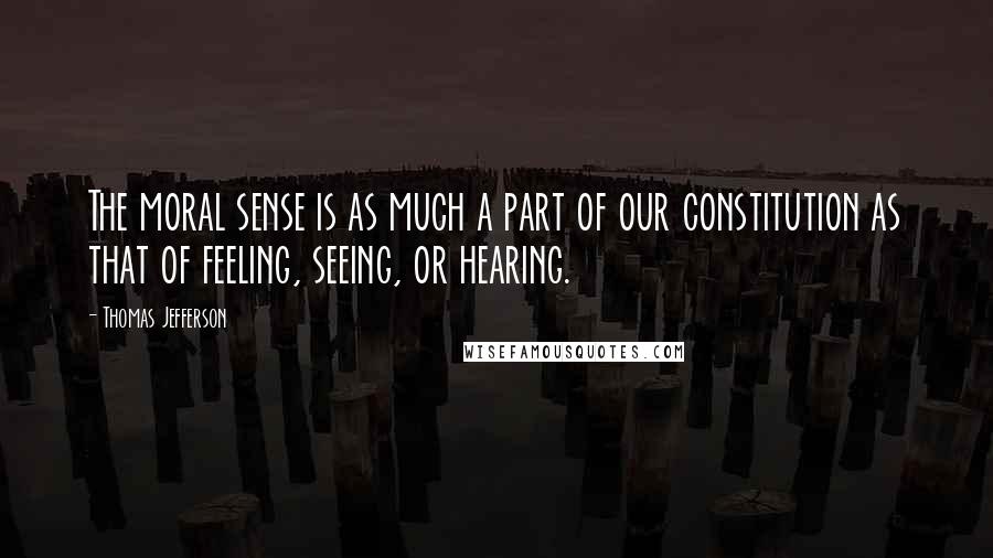 Thomas Jefferson Quotes: The moral sense is as much a part of our constitution as that of feeling, seeing, or hearing.