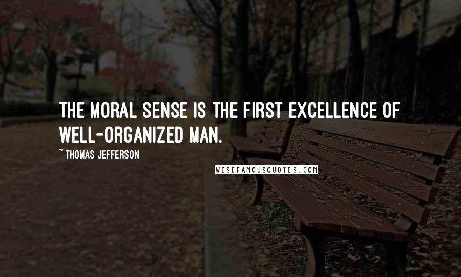 Thomas Jefferson Quotes: The moral sense is the first excellence of well-organized man.