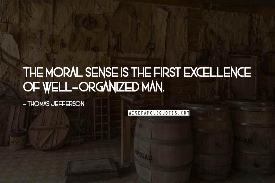 Thomas Jefferson Quotes: The moral sense is the first excellence of well-organized man.