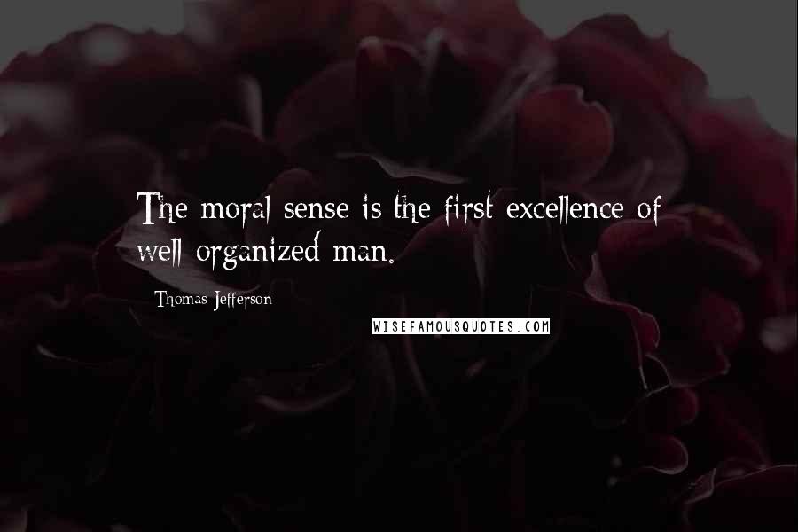 Thomas Jefferson Quotes: The moral sense is the first excellence of well-organized man.