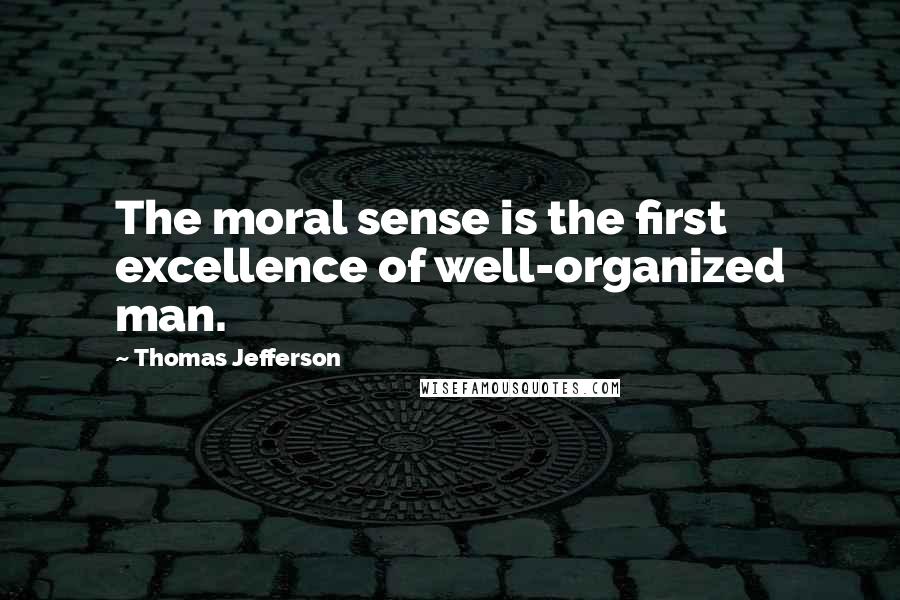 Thomas Jefferson Quotes: The moral sense is the first excellence of well-organized man.