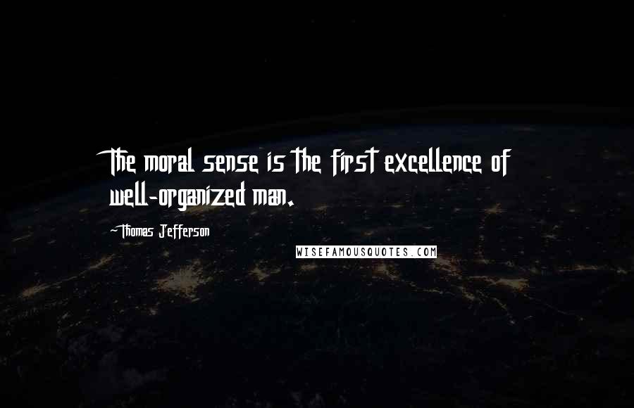 Thomas Jefferson Quotes: The moral sense is the first excellence of well-organized man.