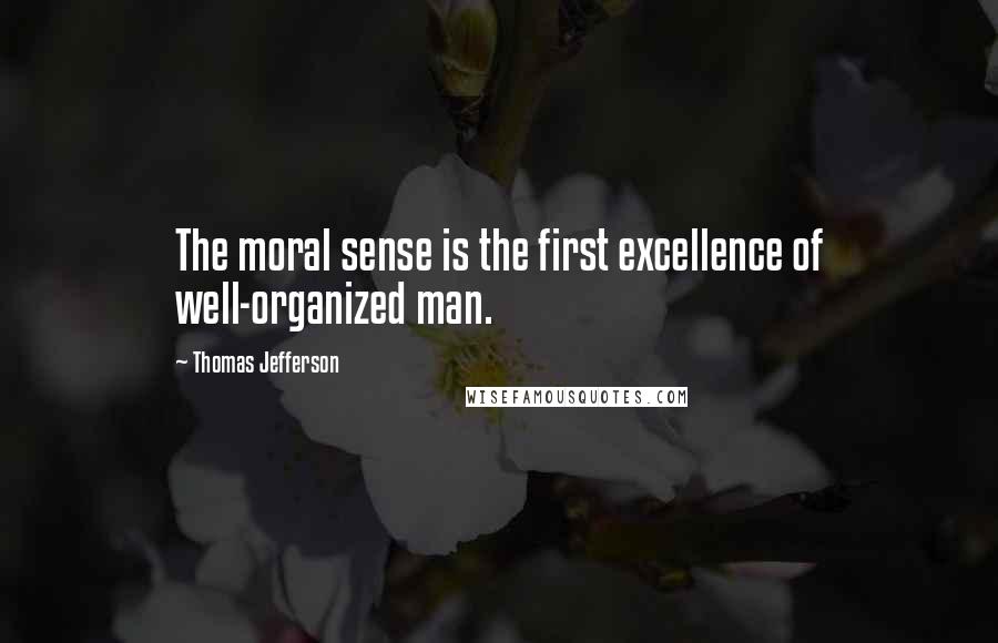 Thomas Jefferson Quotes: The moral sense is the first excellence of well-organized man.