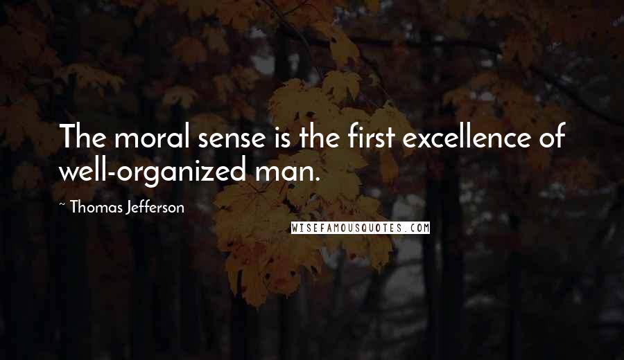 Thomas Jefferson Quotes: The moral sense is the first excellence of well-organized man.