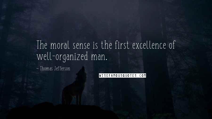 Thomas Jefferson Quotes: The moral sense is the first excellence of well-organized man.