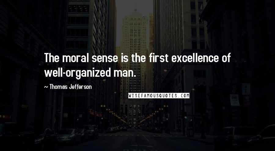 Thomas Jefferson Quotes: The moral sense is the first excellence of well-organized man.