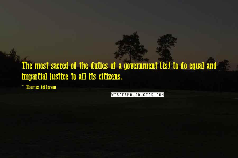 Thomas Jefferson Quotes: The most sacred of the duties of a government [is] to do equal and impartial justice to all its citizens.
