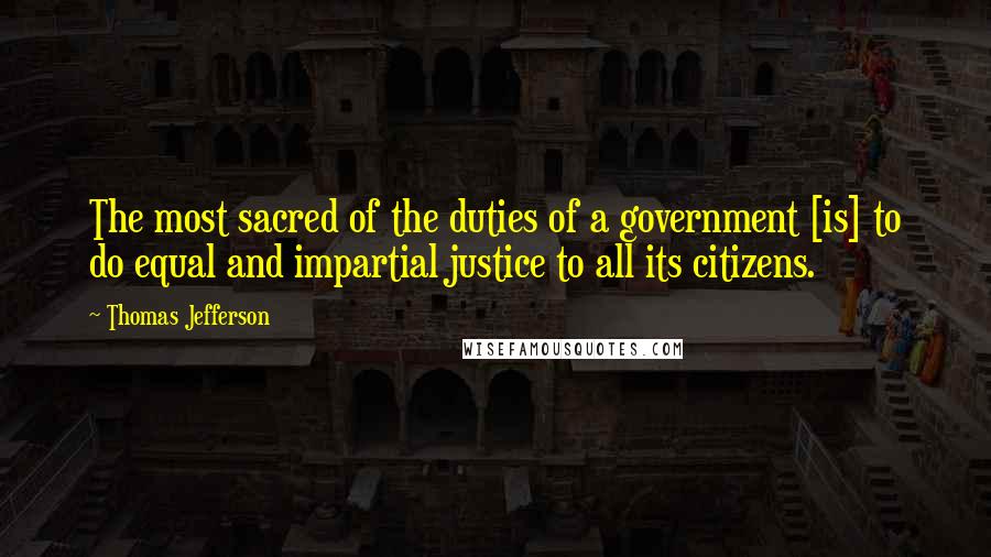 Thomas Jefferson Quotes: The most sacred of the duties of a government [is] to do equal and impartial justice to all its citizens.
