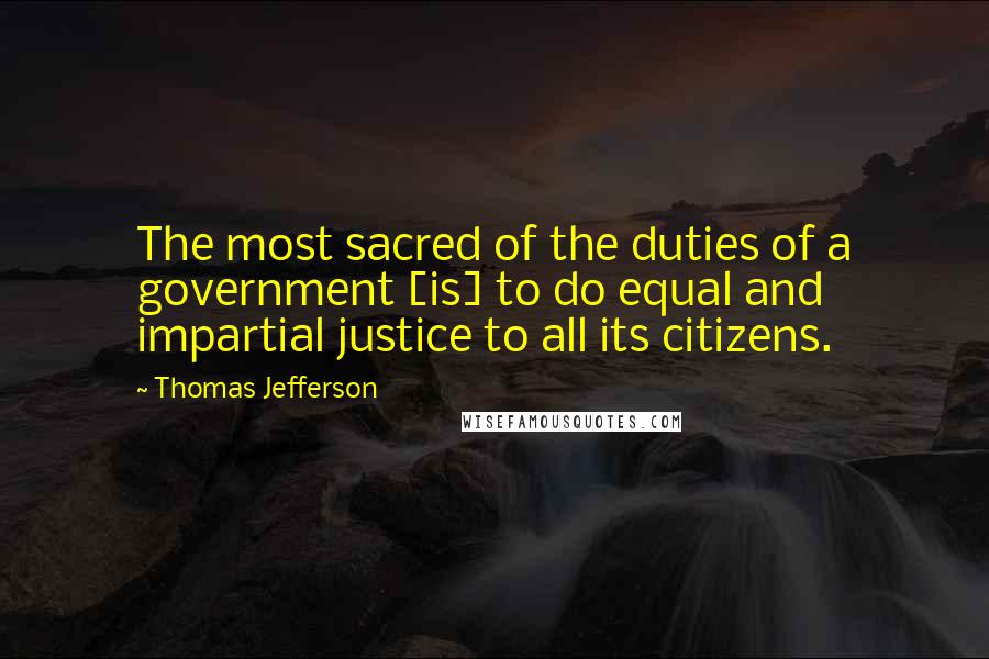 Thomas Jefferson Quotes: The most sacred of the duties of a government [is] to do equal and impartial justice to all its citizens.