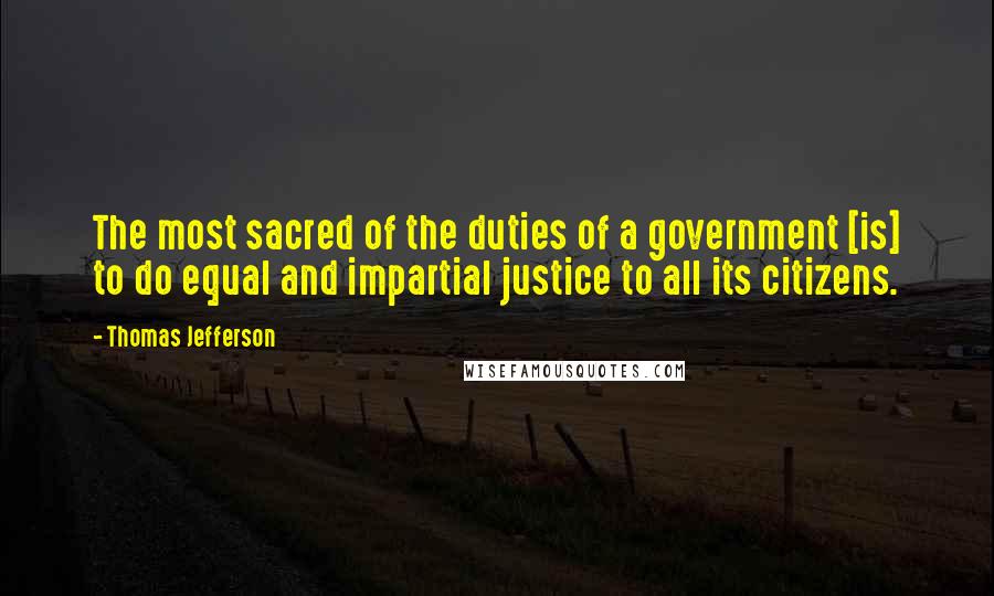 Thomas Jefferson Quotes: The most sacred of the duties of a government [is] to do equal and impartial justice to all its citizens.