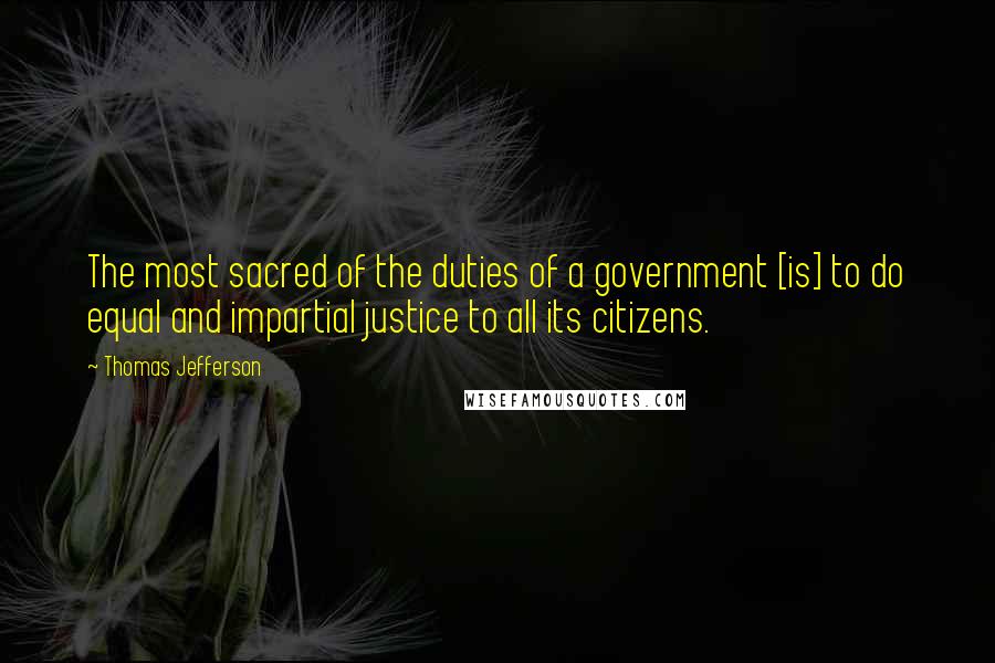 Thomas Jefferson Quotes: The most sacred of the duties of a government [is] to do equal and impartial justice to all its citizens.