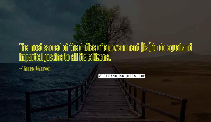 Thomas Jefferson Quotes: The most sacred of the duties of a government [is] to do equal and impartial justice to all its citizens.