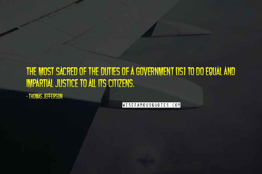 Thomas Jefferson Quotes: The most sacred of the duties of a government [is] to do equal and impartial justice to all its citizens.