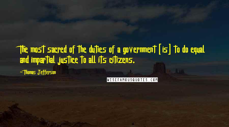 Thomas Jefferson Quotes: The most sacred of the duties of a government [is] to do equal and impartial justice to all its citizens.