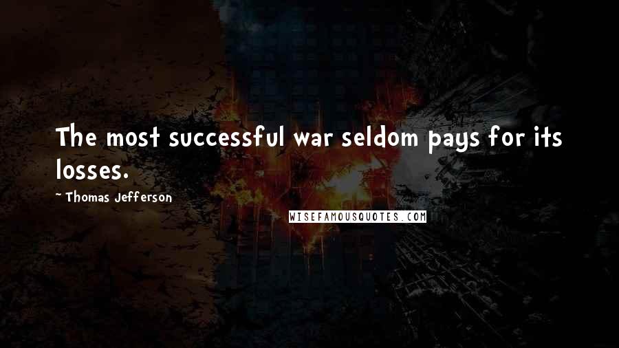 Thomas Jefferson Quotes: The most successful war seldom pays for its losses.