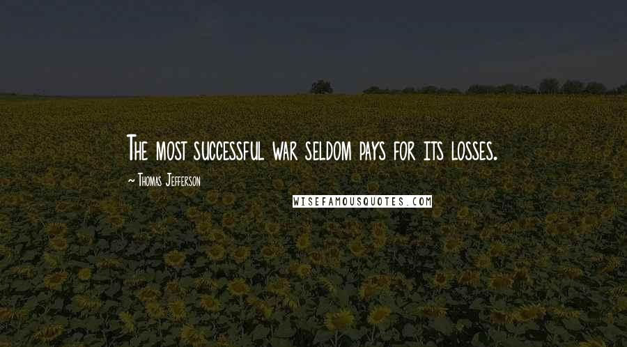 Thomas Jefferson Quotes: The most successful war seldom pays for its losses.