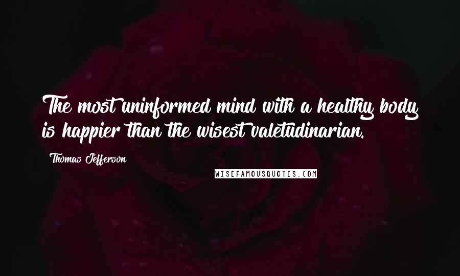 Thomas Jefferson Quotes: The most uninformed mind with a healthy body is happier than the wisest valetudinarian.