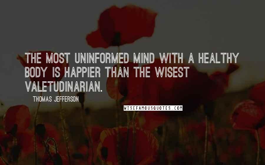 Thomas Jefferson Quotes: The most uninformed mind with a healthy body is happier than the wisest valetudinarian.