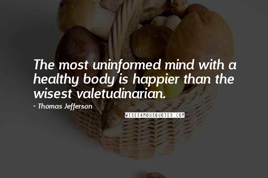 Thomas Jefferson Quotes: The most uninformed mind with a healthy body is happier than the wisest valetudinarian.