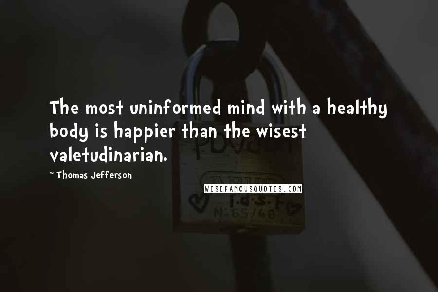 Thomas Jefferson Quotes: The most uninformed mind with a healthy body is happier than the wisest valetudinarian.