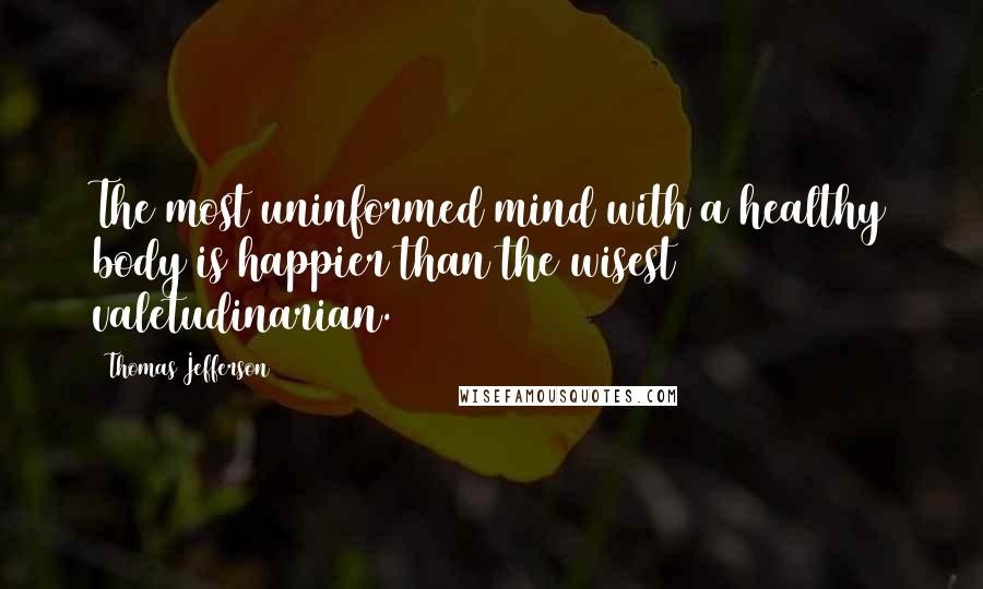 Thomas Jefferson Quotes: The most uninformed mind with a healthy body is happier than the wisest valetudinarian.