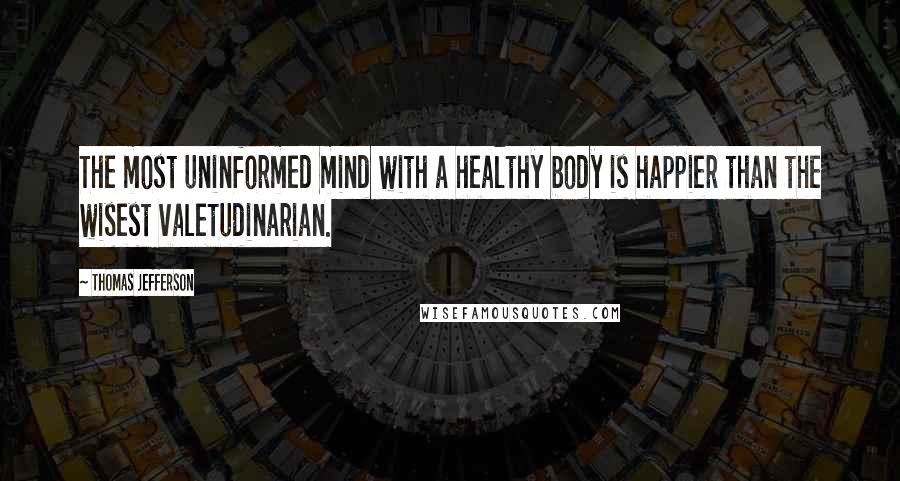 Thomas Jefferson Quotes: The most uninformed mind with a healthy body is happier than the wisest valetudinarian.