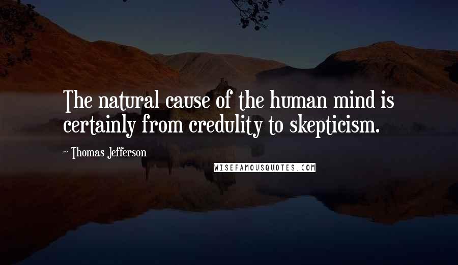 Thomas Jefferson Quotes: The natural cause of the human mind is certainly from credulity to skepticism.
