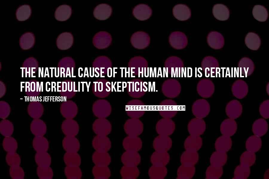 Thomas Jefferson Quotes: The natural cause of the human mind is certainly from credulity to skepticism.