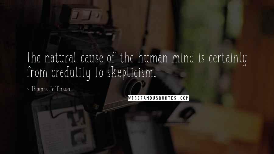 Thomas Jefferson Quotes: The natural cause of the human mind is certainly from credulity to skepticism.