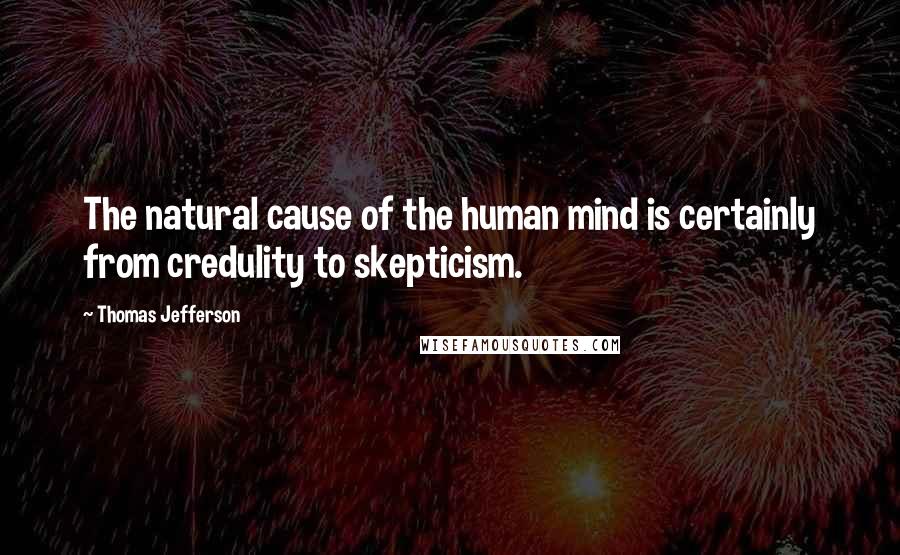 Thomas Jefferson Quotes: The natural cause of the human mind is certainly from credulity to skepticism.