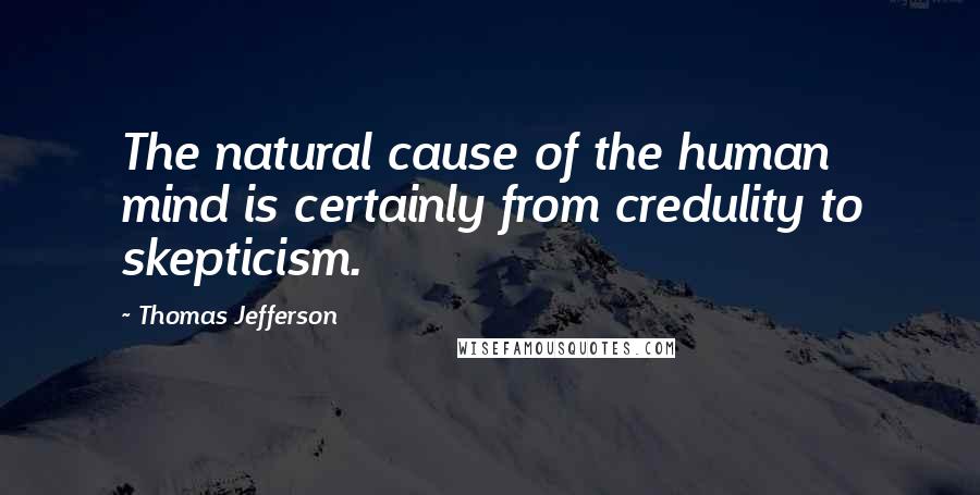 Thomas Jefferson Quotes: The natural cause of the human mind is certainly from credulity to skepticism.