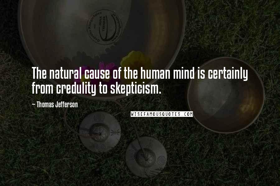 Thomas Jefferson Quotes: The natural cause of the human mind is certainly from credulity to skepticism.