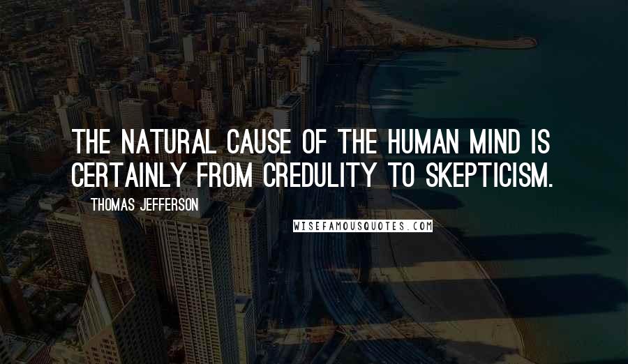 Thomas Jefferson Quotes: The natural cause of the human mind is certainly from credulity to skepticism.