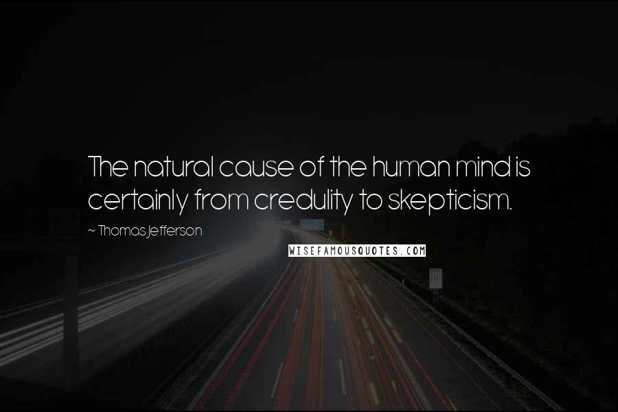 Thomas Jefferson Quotes: The natural cause of the human mind is certainly from credulity to skepticism.