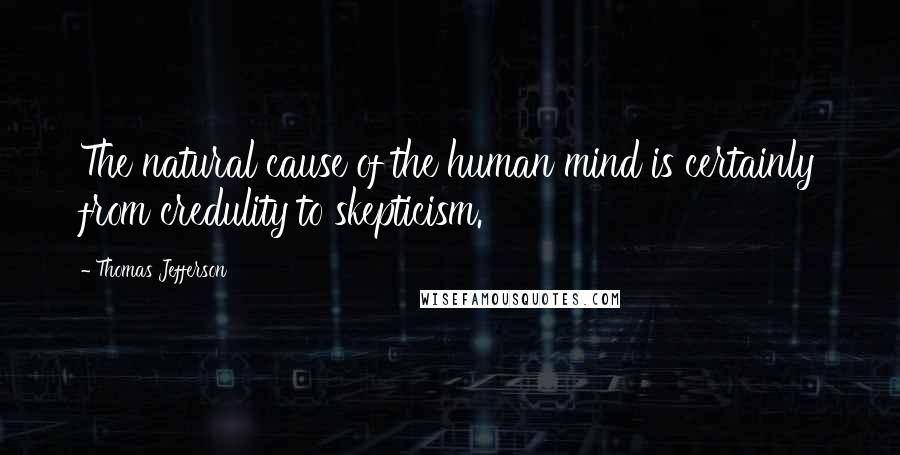 Thomas Jefferson Quotes: The natural cause of the human mind is certainly from credulity to skepticism.