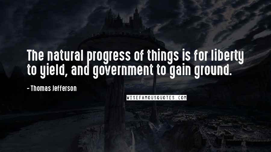Thomas Jefferson Quotes: The natural progress of things is for liberty to yield, and government to gain ground.