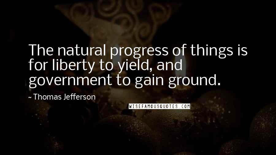 Thomas Jefferson Quotes: The natural progress of things is for liberty to yield, and government to gain ground.