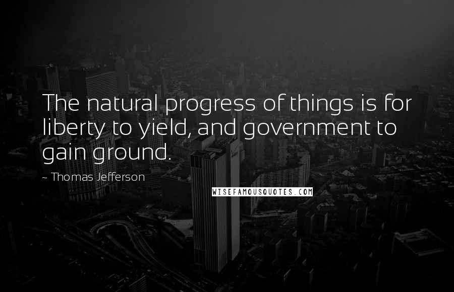 Thomas Jefferson Quotes: The natural progress of things is for liberty to yield, and government to gain ground.