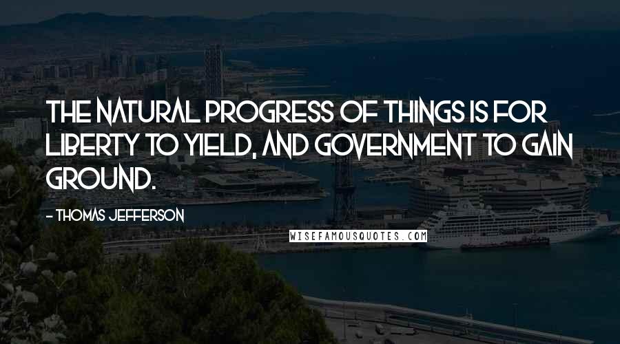 Thomas Jefferson Quotes: The natural progress of things is for liberty to yield, and government to gain ground.