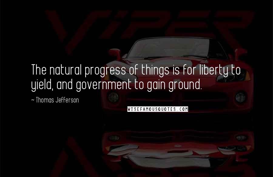 Thomas Jefferson Quotes: The natural progress of things is for liberty to yield, and government to gain ground.