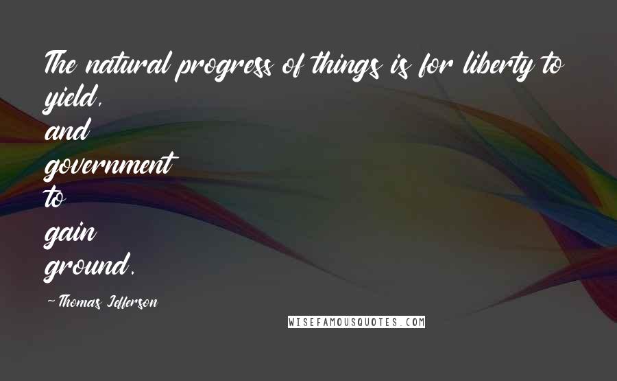 Thomas Jefferson Quotes: The natural progress of things is for liberty to yield, and government to gain ground.