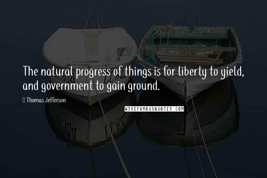 Thomas Jefferson Quotes: The natural progress of things is for liberty to yield, and government to gain ground.