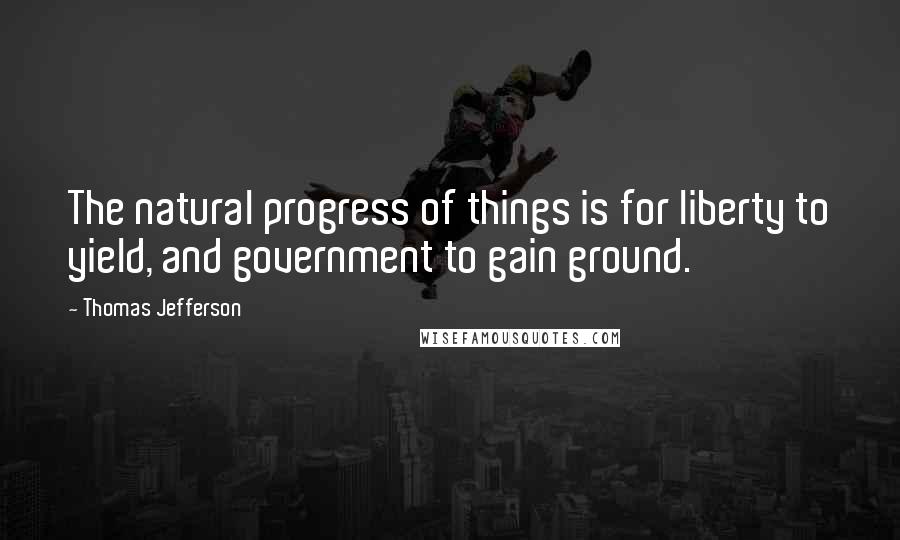 Thomas Jefferson Quotes: The natural progress of things is for liberty to yield, and government to gain ground.