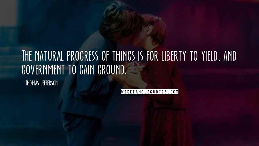 Thomas Jefferson Quotes: The natural progress of things is for liberty to yield, and government to gain ground.