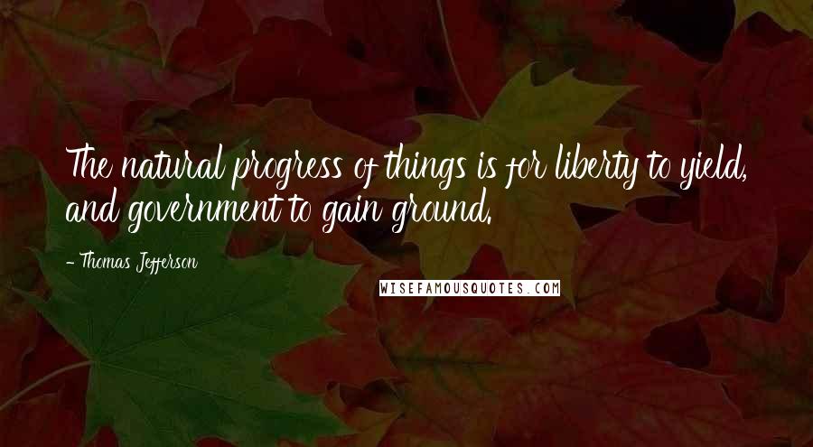 Thomas Jefferson Quotes: The natural progress of things is for liberty to yield, and government to gain ground.