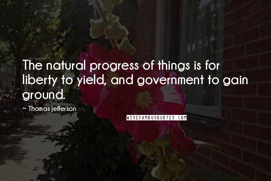 Thomas Jefferson Quotes: The natural progress of things is for liberty to yield, and government to gain ground.