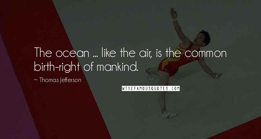 Thomas Jefferson Quotes: The ocean ... like the air, is the common birth-right of mankind.