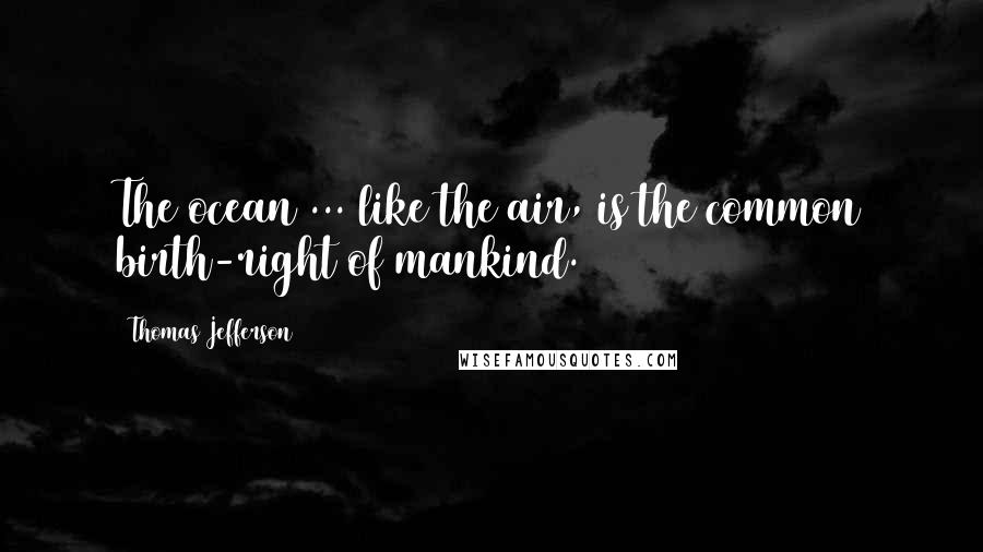 Thomas Jefferson Quotes: The ocean ... like the air, is the common birth-right of mankind.