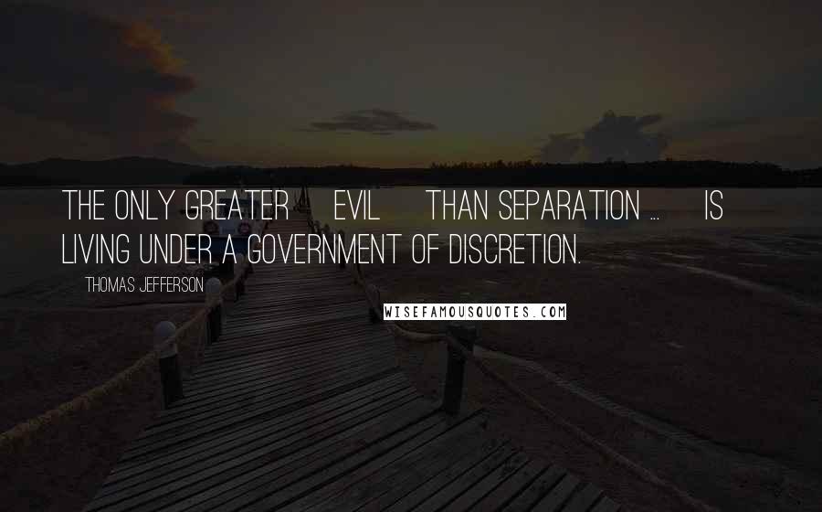 Thomas Jefferson Quotes: The only greater [evil] than separation ... [is] living under a government of discretion.